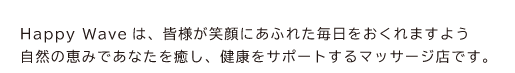 HappyWaveは、皆様が笑顔にあふれた毎日をおくれますよう、自然の恵みであなたを癒し、健康をサポートするマッサージ店です。